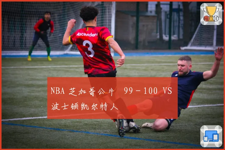 NBA 芝加哥公牛 99 - 100 VS 波士顿凯尔特人